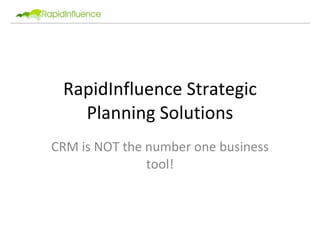 RapidInfluence
Strategic Planning Solutions
CRM is NOT the number one business
               tool!
 