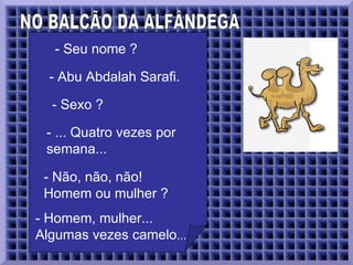 NO BALCÃO DA ALFÂNDEGA  - Seu nome ?  - Abu Abdalah Sarafi.  - Sexo ?  - ... Quatro vezes por semana...  - Não, não, não! Homem ou mulher ?  - Homem, mulher... Algumas vezes camelo ...  