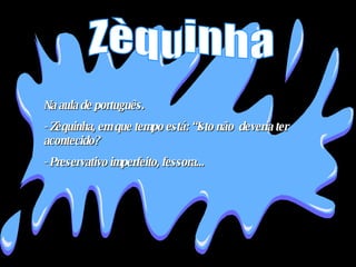 Na aula de português.  - Zèquinha, em que tempo está: “Isto não  deveria ter acontecido?  - Preservativo imperfeito, fessora... Zèquinha 