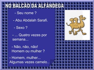 NO BALCÃO DA ALFÂNDEGA  - Seu nome ?  - Abu Abdalah Sarafi.  - Sexo ?  - ... Quatro vezes por semana...  - Não, não, não! Homem ou mulher ?  - Homem, mulher... Algumas vezes camelo ...  