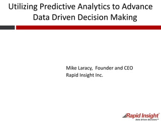Utilizing Predictive Analytics to Advance
Data Driven Decision Making
Mike Laracy, Founder and CEO
Rapid Insight Inc.
 