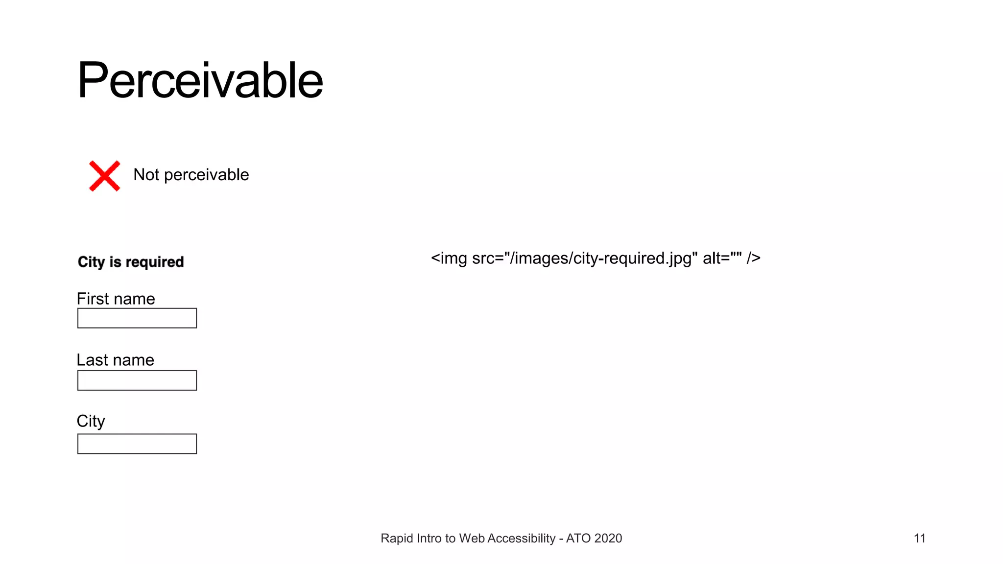 Perceivable
Rapid Intro to Web Accessibility - ATO 2020 11
First name
Last name
City
Not perceivable
<img src="/images/city-required.jpg" alt="" />
 