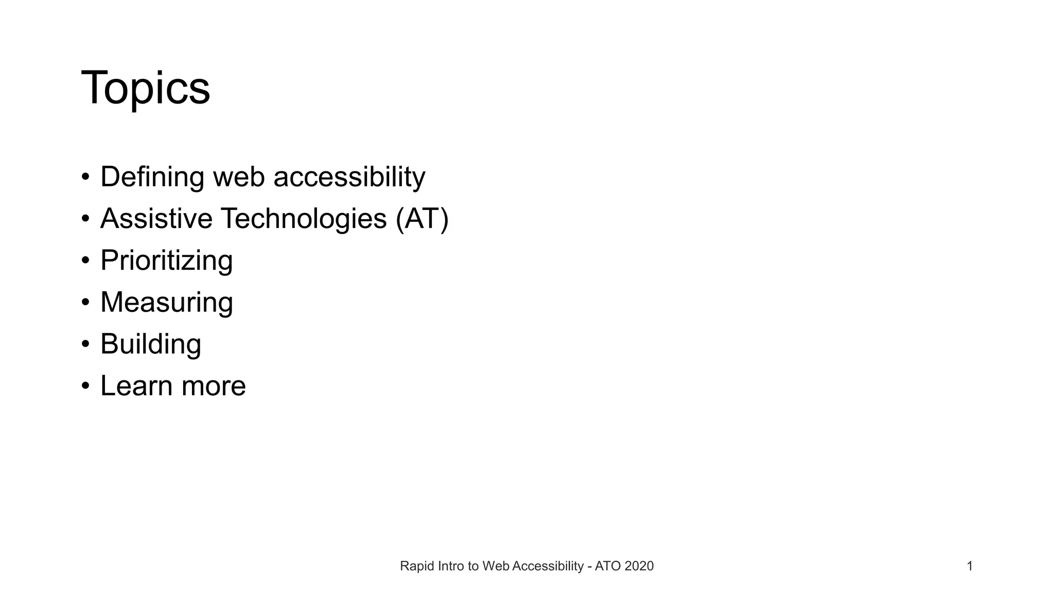 Topics
• Defining web accessibility
• Assistive Technologies (AT)
• Prioritizing
• Measuring
• Building
• Learn more
Rapid Intro to Web Accessibility - ATO 2020 1
 