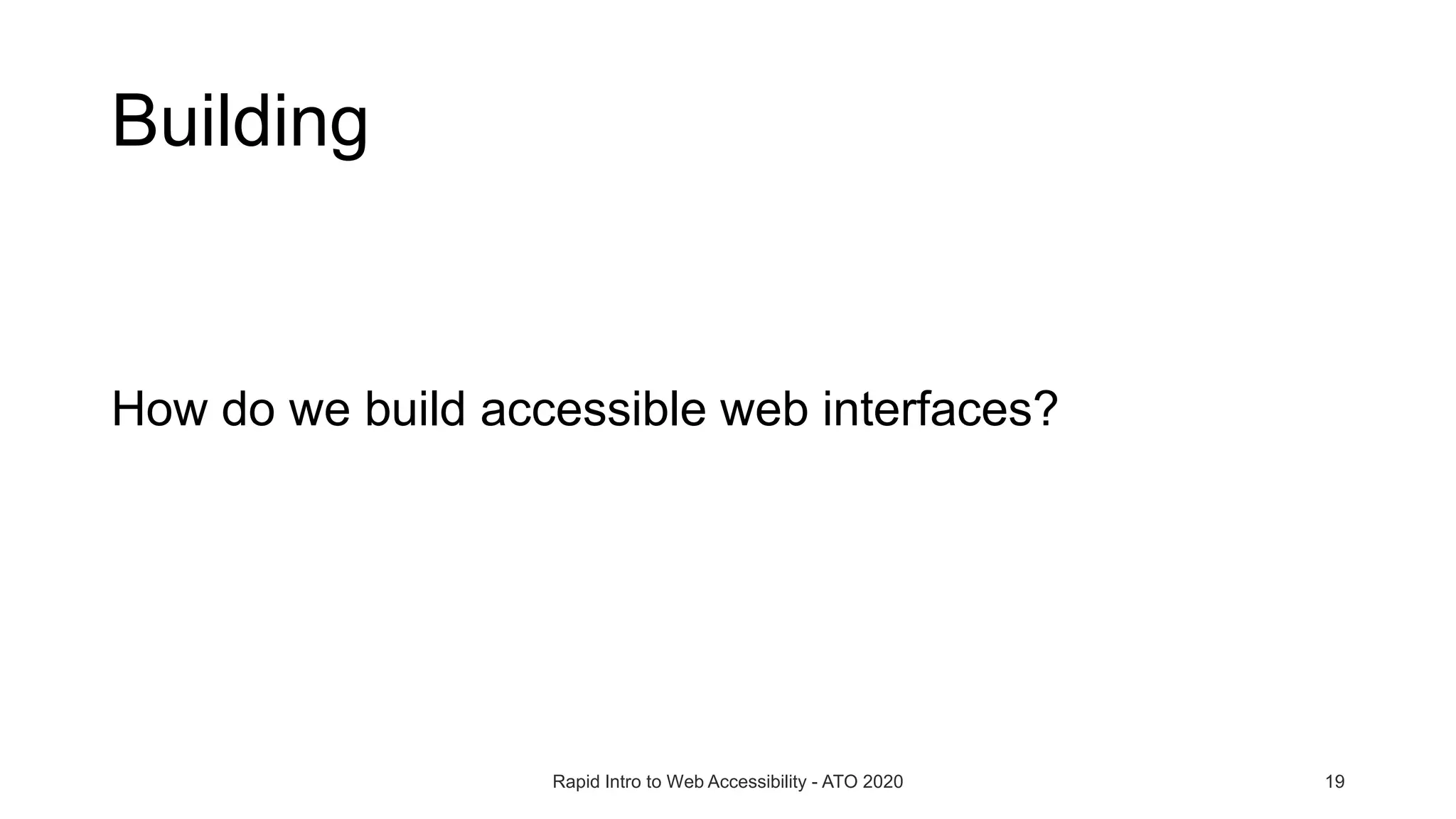 Building
Rapid Intro to Web Accessibility - ATO 2020 19
How do we build accessible web interfaces?
 