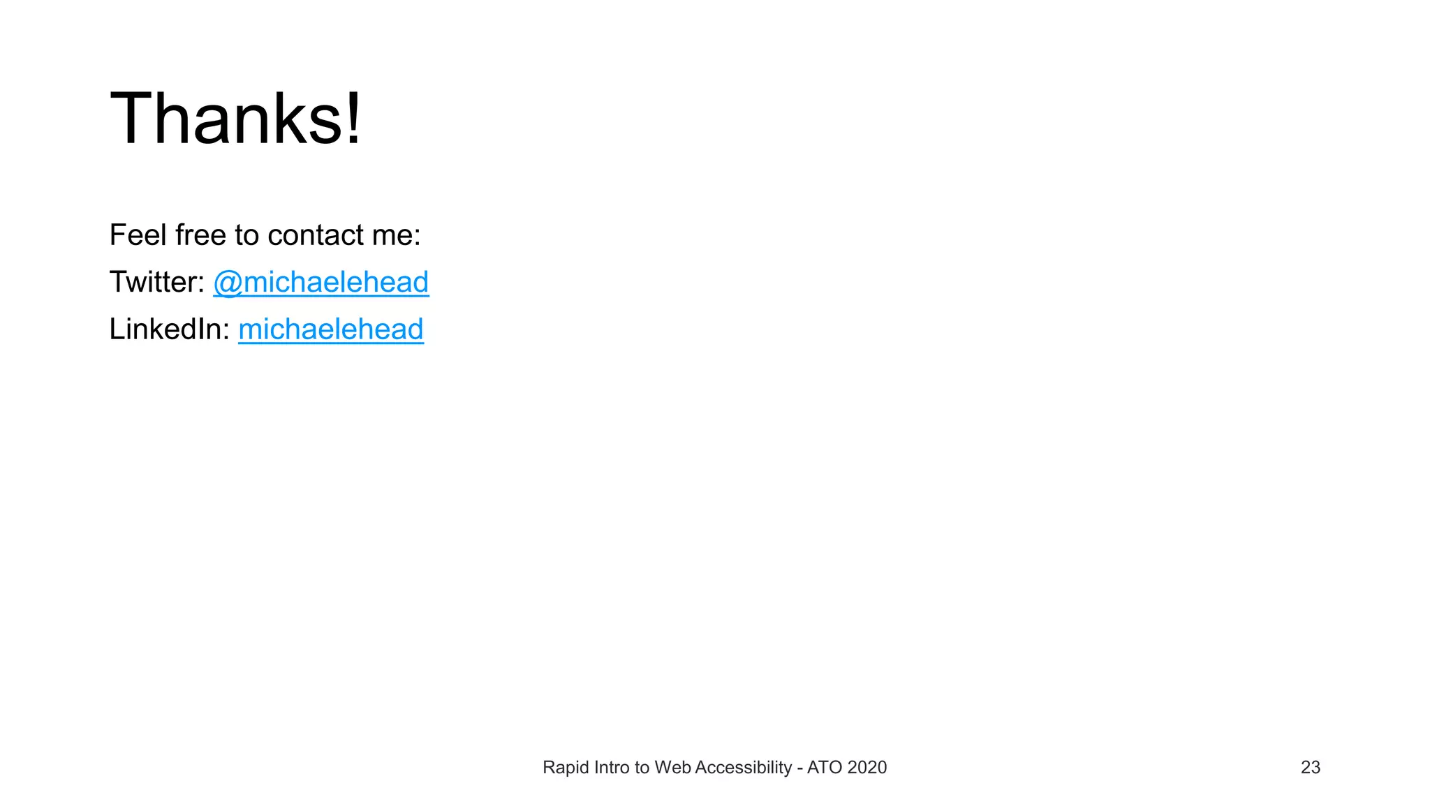 Thanks!
Feel free to contact me:
Twitter: @michaelehead
LinkedIn: michaelehead
Rapid Intro to Web Accessibility - ATO 2020 23
 