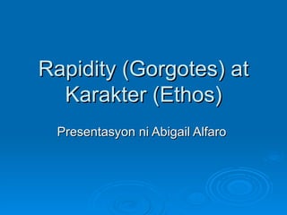 Rapidity (Gorgotes) at
  Karakter (Ethos)
 Presentasyon ni Abigail Alfaro
 
