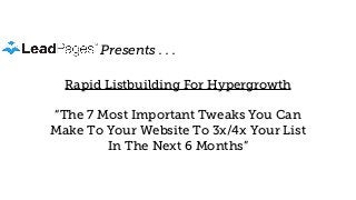 Presents . . .
Rapid Listbuilding For Hypergrowth
“The 7 Most Important Tweaks You Can
Make To Your Website To 3x/4x Your List
In The Next 6 Months”
 