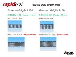 Gamma Griglie R100                  Gamma Griglie R150
FN100RGDM D400 ( Fessura = 14 mm)   FN150RGDM D400 ( Fessura = 14 mm)

FNX100RGDM D400                     FNX150RGDM D400




FNHX100RGCM C250 (Fessura = 8 mm)   FNHX150RGCM C250 ( Fessura = 8 mm)
 