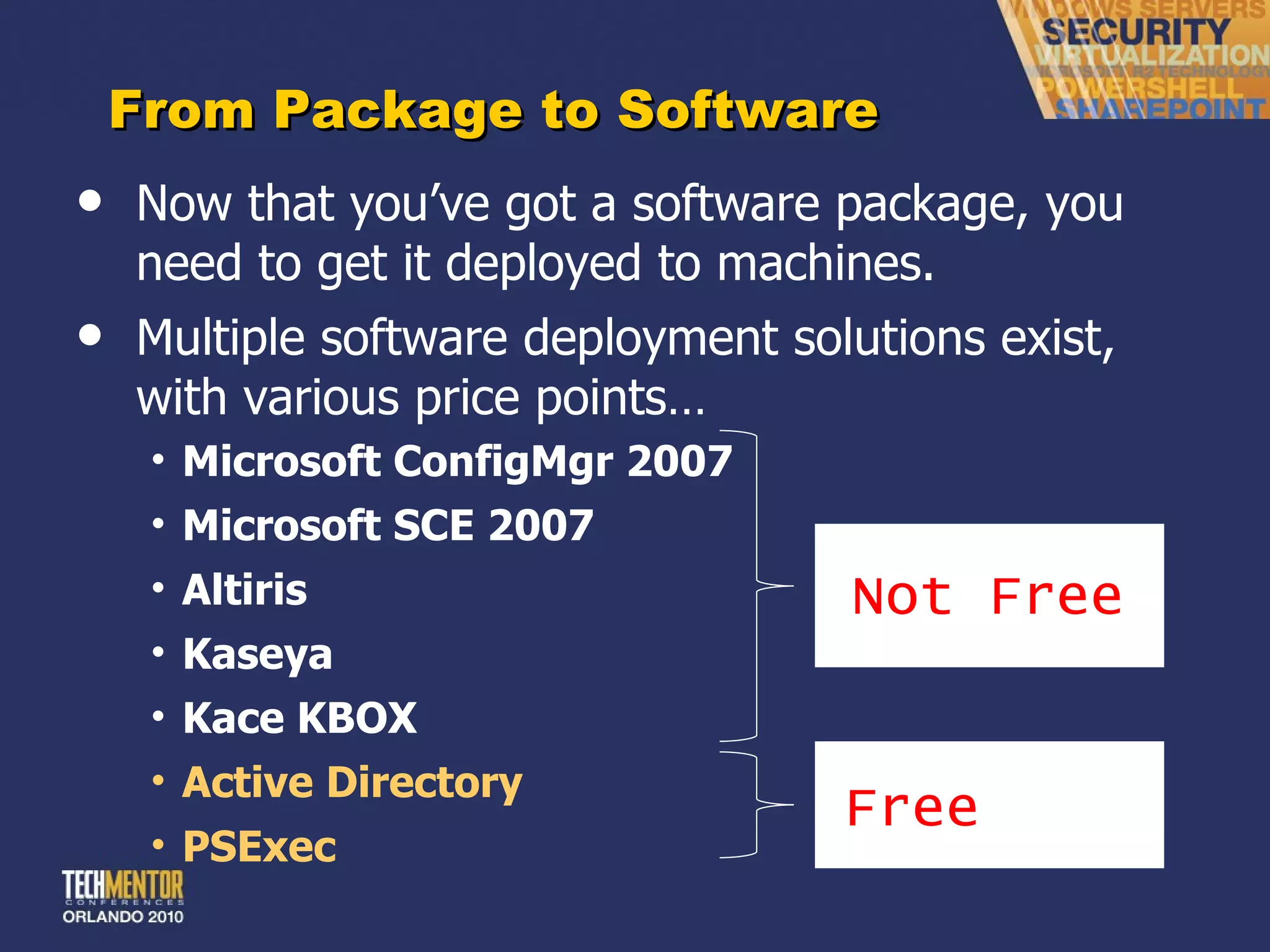 From Package to Software Now that you ’ve got a software package, you need to get it deployed to machines. Multiple software deployment solutions exist, with various price points… Microsoft ConfigMgr 2007 Microsoft SCE 2007 Altiris Kaseya Kace KBOX Active Directory PSExec Free Not Free 
