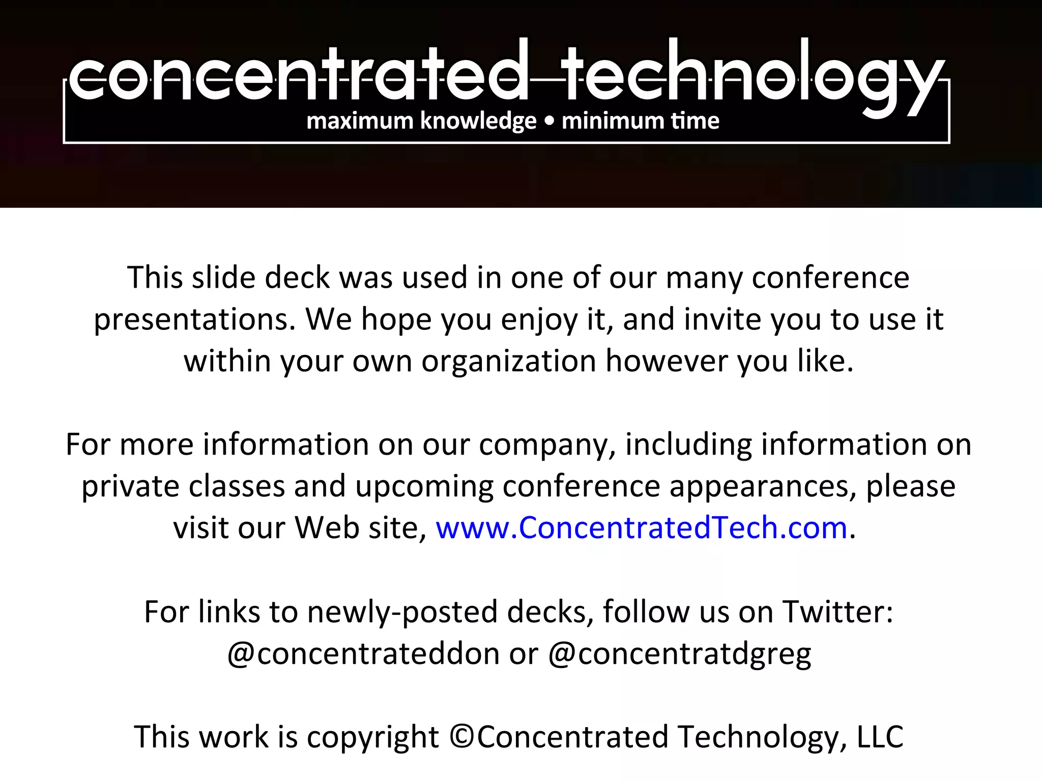 This slide deck was used in one of our many conference presentations. We hope you enjoy it, and invite you to use it within your own organization however you like. For more information on our company, including information on private classes and upcoming conference appearances, please visit our Web site,  www.ConcentratedTech.com .  For links to newly-posted decks, follow us on Twitter: @concentrateddon or @concentratdgreg This work is copyright ©Concentrated Technology, LLC 