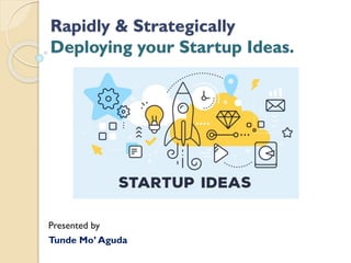 Rapidly & Strategically
Deploying your Startup Ideas.
Presented by
Tunde Mo’ Aguda
 