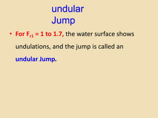 undular
Jump
• For Fr1 = 1 to 1.7, the water surface shows
undulations, and the jump is called an
undular Jump.
 
