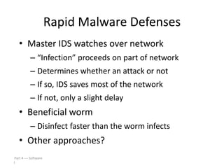 Rapid Malware Defenses
• Master IDS watches over network
– “Infection” proceeds on part of network
– Determines whether an attack or not

– If so, IDS saves most of the network
– If not, only a slight delay

• Beneficial worm
– Disinfect faster than the worm infects

• Other approaches?
Part 4  Software
1

 