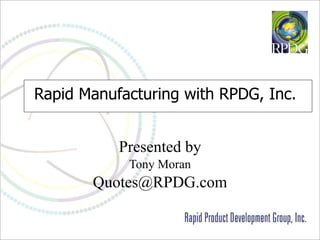 Rapid Manufacturing with RPDG, Inc.   Presented by Tony Moran [email_address] 