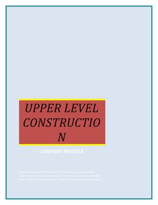 UPPER LEVEL
CONSTRUCTIO
N
COMPANY PROFILE
[Type the abstract of the document here. The abstract is typically a short
summary of the contents of the document. Type the abstract of the document
here. The abstract is typically a short summary of the contents of the document.]
 