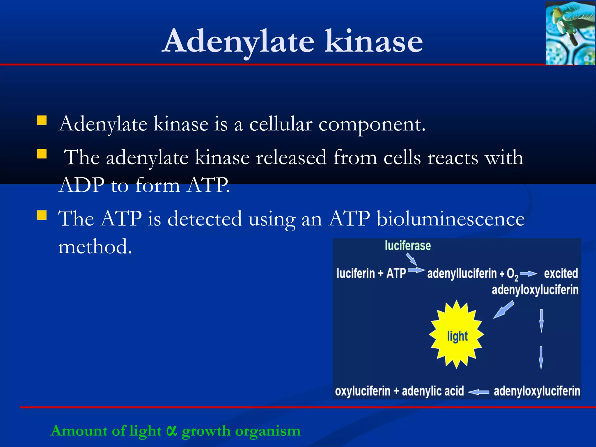 Adenylate kinase
 Adenylate kinase is a cellular component.
 The adenylate kinase released from cells reacts with
ADP to form ATP.
 The ATP is detected using an ATP bioluminescence
method.
Amount of light α growth organism
 