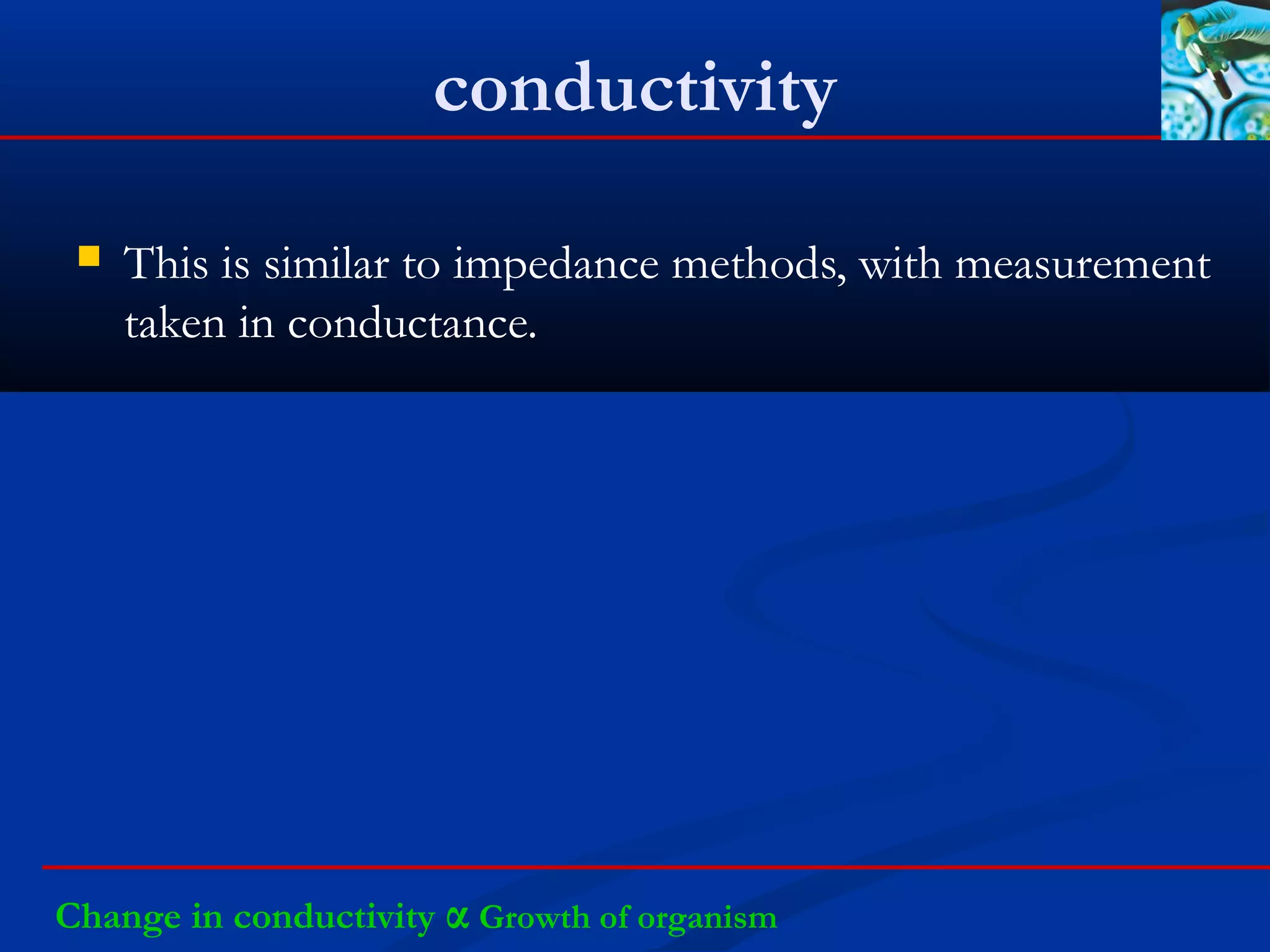 conductivity
 This is similar to impedance methods, with measurement
taken in conductance.
Change in conductivity α Growth of organism
 