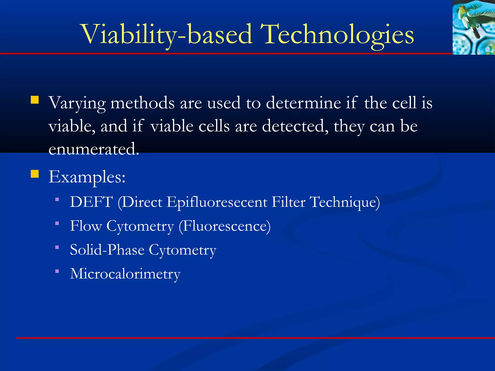Viability-based Technologies
 Varying methods are used to determine if the cell is
viable, and if viable cells are detected, they can be
enumerated.
 Examples:
 DEFT (Direct Epifluoresecent Filter Technique)
 Flow Cytometry (Fluorescence)
 Solid-Phase Cytometry
 Microcalorimetry
 
