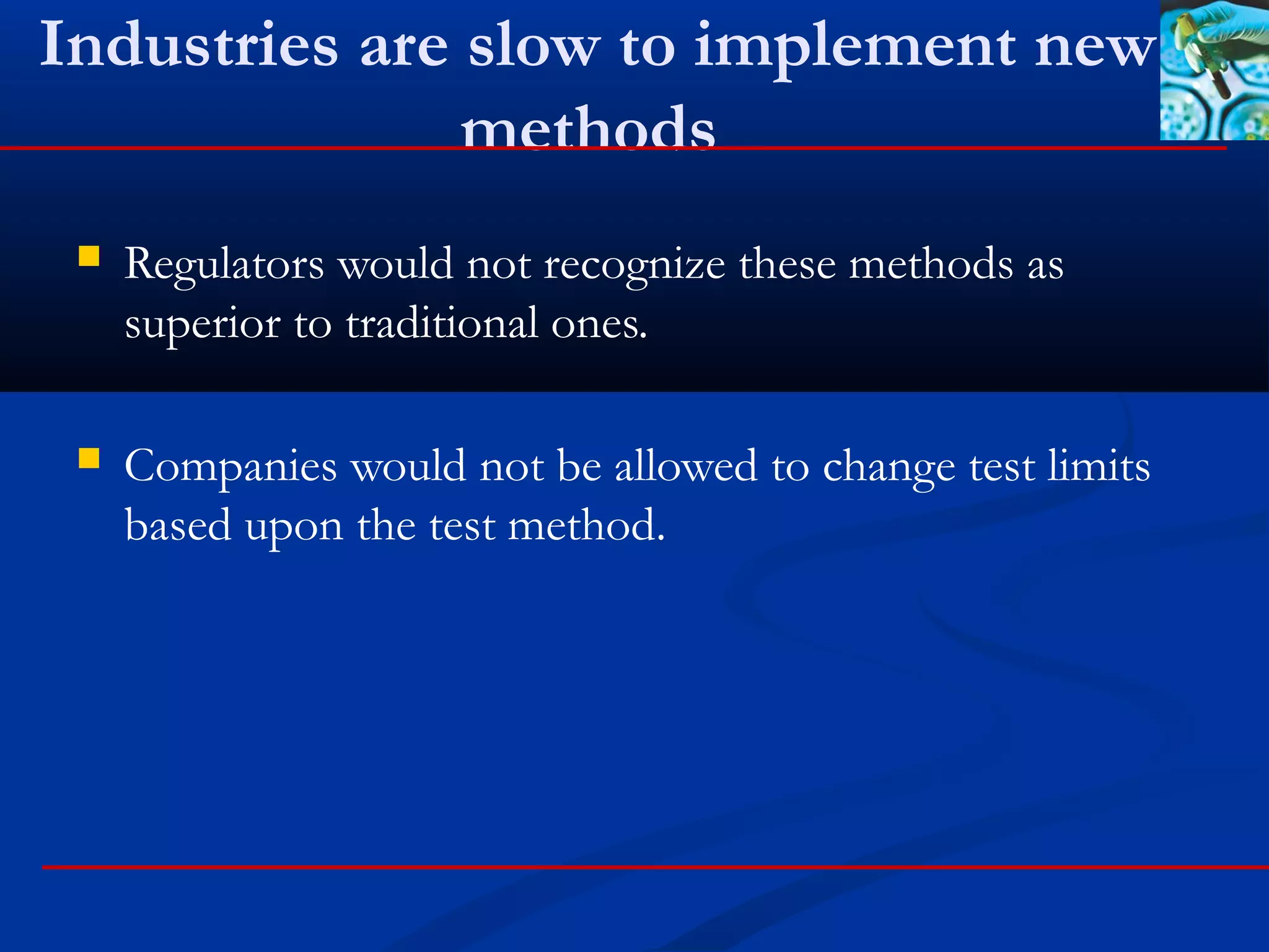 Industries are slow to implement new
methods
 Regulators would not recognize these methods as
superior to traditional ones.
 Companies would not be allowed to change test limits
based upon the test method.
 