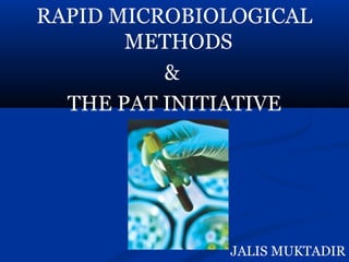 RAPID MICROBIOLOGICAL
METHODS
&
THE PAT INITIATIVE
JA
JALIS MUKTADIR
 