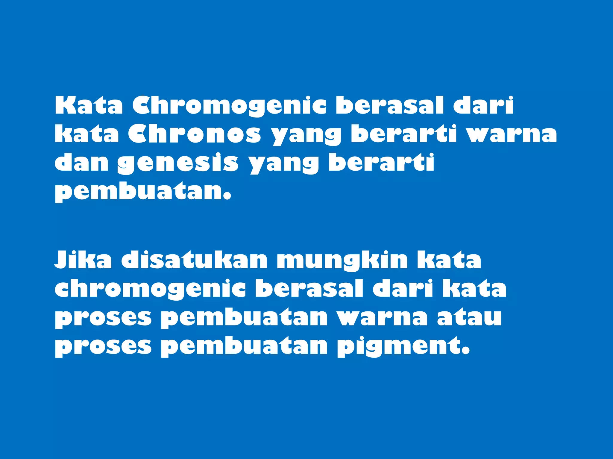 Kata Chromogenic berasal dari 
kata Chronos yang berarti warna 
dan genesis yang berarti 
pembuatan. 
Jika disatukan mungkin kata 
chromogenic berasal dari kata 
proses pembuatan warna atau 
proses pembuatan pigment. 
 
