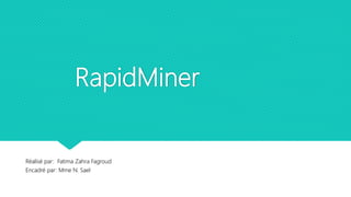 RapidMiner
Réalisé par: Fatima Zahra Fagroud
Encadré par: Mme N. Sael
 