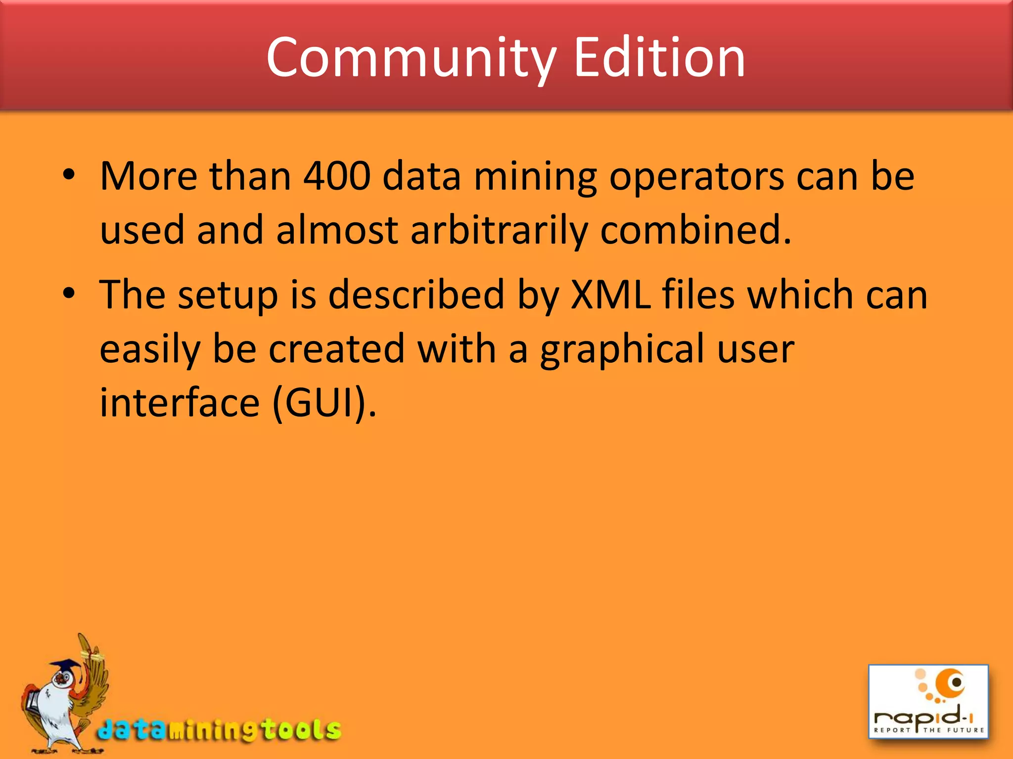 Community EditionMore than 400 data mining operators can be used and almost arbitrarily combined.The setup is described by XML files which can easily be created with a graphical user interface (GUI).