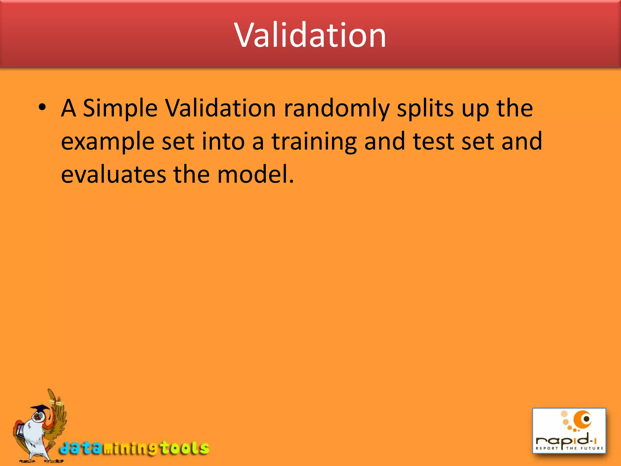 ValidationA Simple Validation randomly splits up the example set into a training and test set and evaluates the model.
