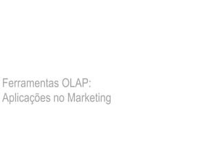 Ferramentas OLAP:
Aplicações no Marketing
 