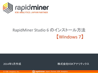 Japan Partner KSK Analytics	
【Windows	
  7】	
© KSK Analytics Inc.	
2014年5月作成	
RapidMiner	
  Studio	
  6	
  のインストール方法	
株式会社KSKアナリティクス	
 