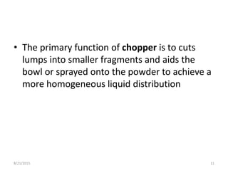 • The primary function of chopper is to cuts
lumps into smaller fragments and aids the
bowl or sprayed onto the powder to achieve a
more homogeneous liquid distribution
8/21/2015 11
 