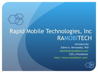 Rapid Mobile Technologies, Inc RA MOBI TECH Introducción Edwin A. Hernandez, PhD [email_address]   CEO y Presidente  http://www.ramobitech.com/   