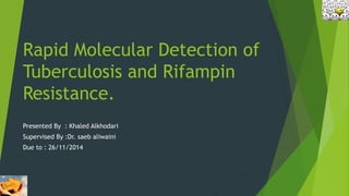 Rapid Molecular Detection of
Tuberculosis and Rifampin
Resistance.
Presented By : Khaled Alkhodari
Supervised By :Dr. saeb aliwaini
Due to : 26/11/2014
 