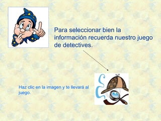 Para seleccionar bien la
información recuerda nuestro juego
de detectives.
Haz clic en la imagen y te llevará al
juego.
 