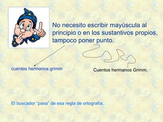 No necesito escribir mayúscula al
principio o en los sustantivos propios,
tampoco poner punto.
cuentos hermanos grimm Cuentos hermanos Grimm.
El buscador “pasa” de esa regla de ortografía.
 