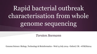 Rapid bacterial outbreak
characterisation from whole
genome sequencing
Torsten Seemann
Genome Science: Biology, Technology & Bioinformatics - Wed 13 July 2014 - Oxford, UK - #UKGS2014
 