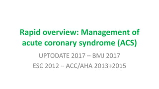 Rapid overview: Management of
acute coronary syndrome (ACS)
UPTODATE 2017 – BMJ 2017
ESC 2012 – ACC/AHA 2013+2015
 