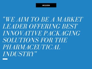 "WE AIM TO BE A MARKET
LEADER OFFERING BEST
INNOVATIVE PACKAGING
SOLUTIONS FOR THE
PHARMACEUTICAL
INDUSTRY"
MISSION
 