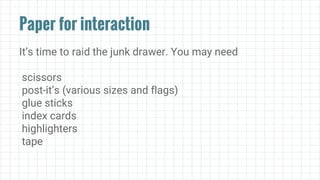 Paper for interaction
It’s time to raid the junk drawer. You may need
scissors
post-it’s (various sizes and flags)
glue sticks
index cards
highlighters
tape
 