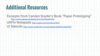 Additional Resources
Excerpts from Carolyn Snyder’s Book “Paper Prototyping”
http://www.paperprototyping.com/download.html
UXPin Notepads http://uxpin.com/products.html
UI Stencils http://www.uistencils.com/products/website-stencil-kit
 