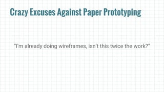 Crazy Excuses Against Paper Prototyping
“I’m already doing wireframes, isn’t this twice the work?”
 