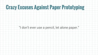 Crazy Excuses Against Paper Prototyping
“I don’t ever use a pencil, let alone paper.”
 