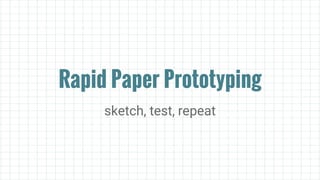 Rapid Paper Prototyping
sketch, test, repeat
 