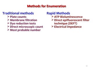 Rapid Methods
ATP Bioluminescence
Direct epifluorescent filter
technique (DEFT)
Electrical impedance
Traditional methods
Plate counts
Membrane filtration
Dye reduction tests
Direct microscopic count
Most probable number
12
Methods for EnumerationMethods for Enumeration
 