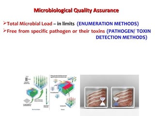 Microbiological Quality AssuranceMicrobiological Quality Assurance
Total Microbial Load – in limits (ENUMERATION METHODS)
Free from specific pathogen or their toxins (PATHOGEN/ TOXIN
DETECTION METHODS)
 