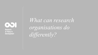 What can research
organisations do
differently?
 