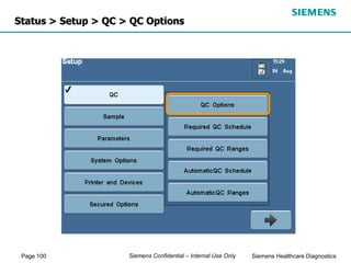 Page 100 Siemens Healthcare Diagnostics
Siemens Confidential – Internal Use Only
Status > Setup > QC > QC Options
 