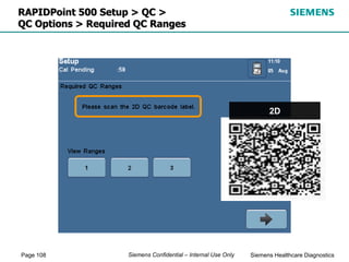 Page 108 Siemens Healthcare Diagnostics
Siemens Confidential – Internal Use Only
RAPIDPoint 500 Setup > QC >
QC Options > Required QC Ranges
2D
 