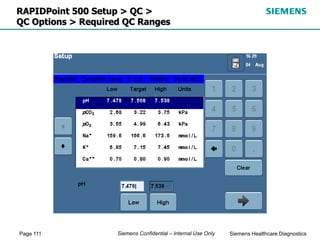 Page 111 Siemens Healthcare Diagnostics
Siemens Confidential – Internal Use Only
RAPIDPoint 500 Setup > QC >
QC Options > Required QC Ranges
 