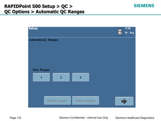 Page 116 Siemens Healthcare Diagnostics
Siemens Confidential – Internal Use Only
RAPIDPoint 500 Setup > QC >
QC Options > Automatic QC Ranges
 